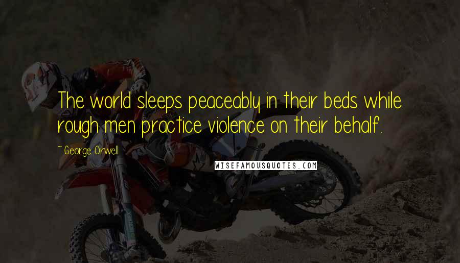 George Orwell Quotes: The world sleeps peaceably in their beds while rough men practice violence on their behalf.