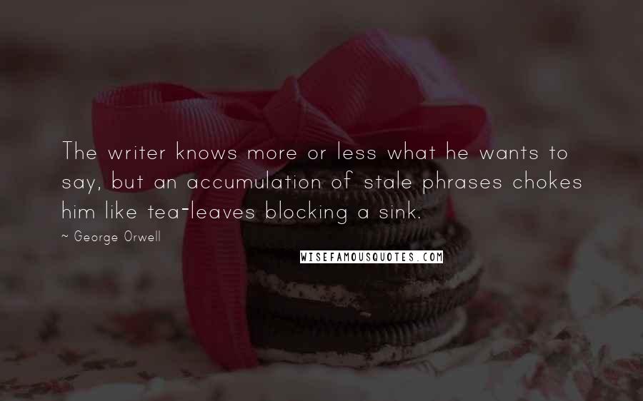 George Orwell Quotes: The writer knows more or less what he wants to say, but an accumulation of stale phrases chokes him like tea-leaves blocking a sink.