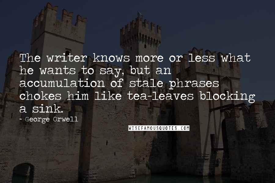 George Orwell Quotes: The writer knows more or less what he wants to say, but an accumulation of stale phrases chokes him like tea-leaves blocking a sink.