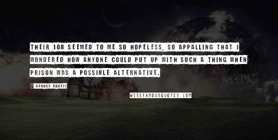 George Orwell Quotes: Their job seemed to me so hopeless, so appalling that I wondered how anyone could put up with such a thing when prison was a possible alternative.