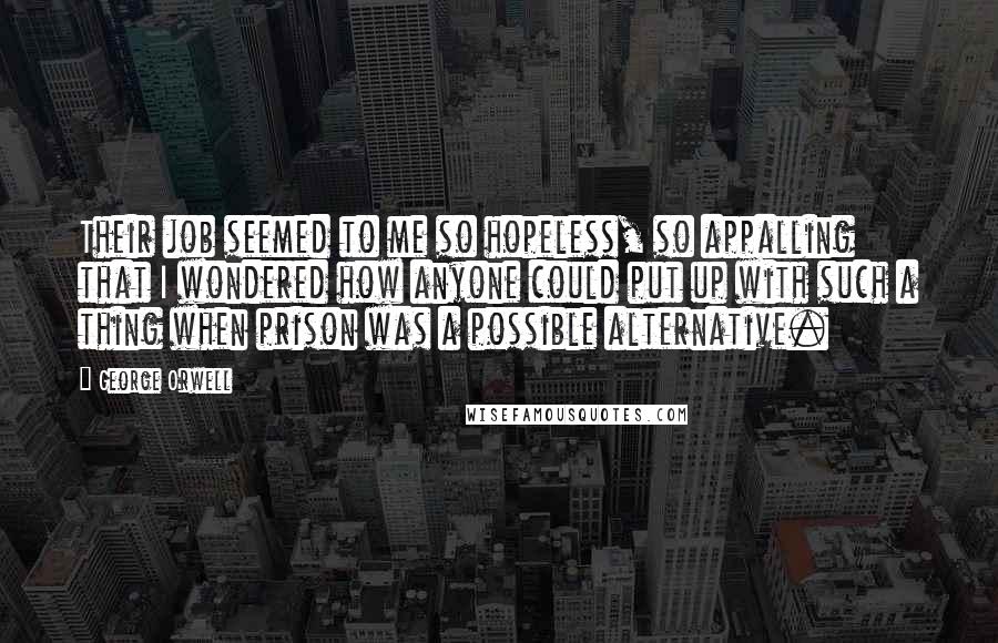 George Orwell Quotes: Their job seemed to me so hopeless, so appalling that I wondered how anyone could put up with such a thing when prison was a possible alternative.