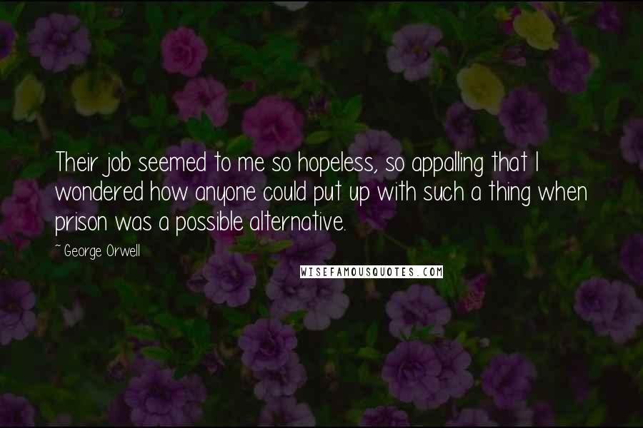 George Orwell Quotes: Their job seemed to me so hopeless, so appalling that I wondered how anyone could put up with such a thing when prison was a possible alternative.