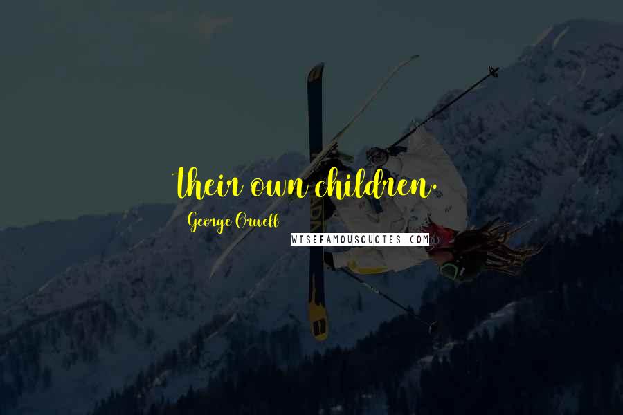 George Orwell Quotes: their own children.