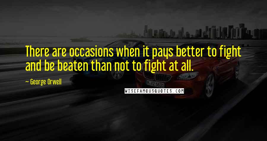 George Orwell Quotes: There are occasions when it pays better to fight and be beaten than not to fight at all.