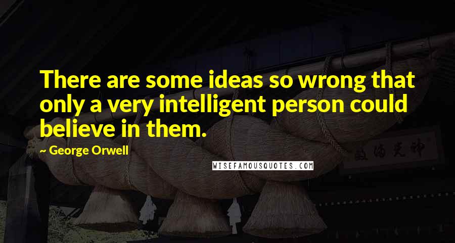 George Orwell Quotes: There are some ideas so wrong that only a very intelligent person could believe in them.