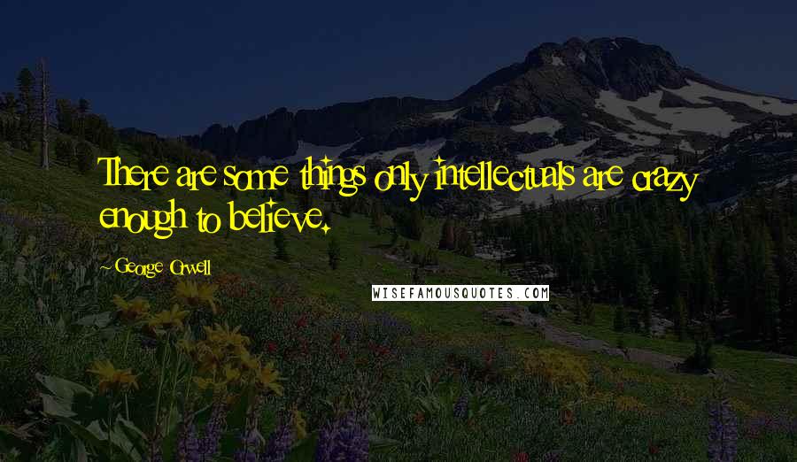 George Orwell Quotes: There are some things only intellectuals are crazy enough to believe.