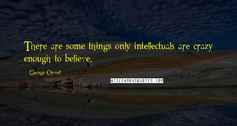 George Orwell Quotes: There are some things only intellectuals are crazy enough to believe.