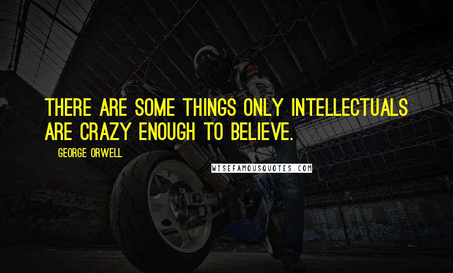 George Orwell Quotes: There are some things only intellectuals are crazy enough to believe.