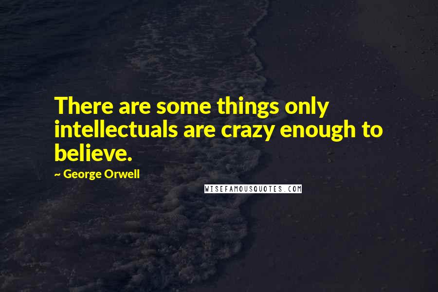 George Orwell Quotes: There are some things only intellectuals are crazy enough to believe.