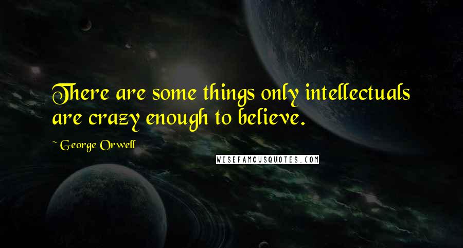 George Orwell Quotes: There are some things only intellectuals are crazy enough to believe.