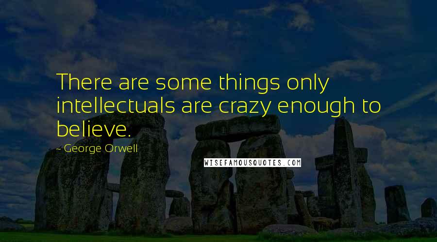 George Orwell Quotes: There are some things only intellectuals are crazy enough to believe.