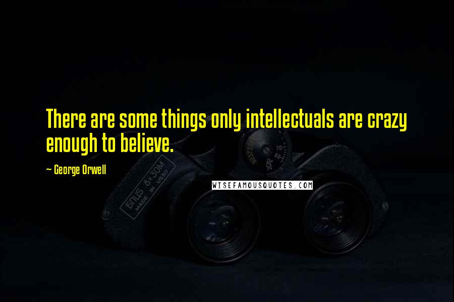 George Orwell Quotes: There are some things only intellectuals are crazy enough to believe.