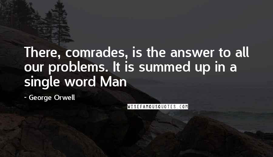 George Orwell Quotes: There, comrades, is the answer to all our problems. It is summed up in a single word Man