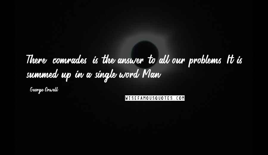 George Orwell Quotes: There, comrades, is the answer to all our problems. It is summed up in a single word Man
