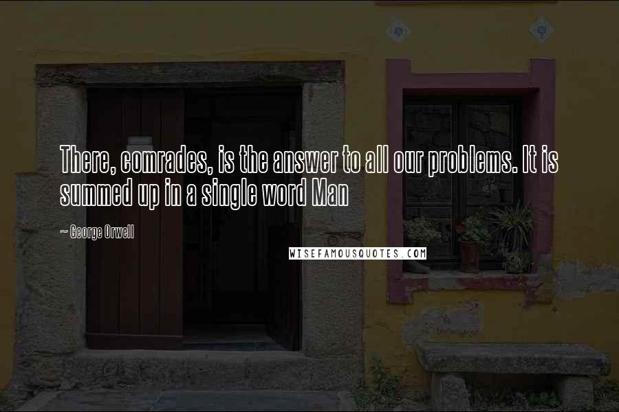 George Orwell Quotes: There, comrades, is the answer to all our problems. It is summed up in a single word Man