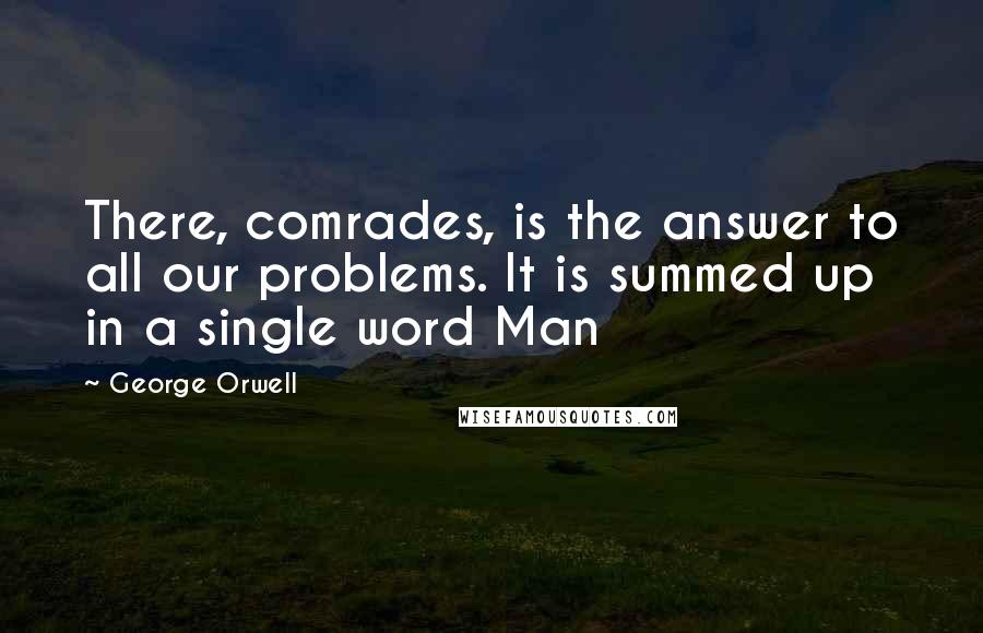 George Orwell Quotes: There, comrades, is the answer to all our problems. It is summed up in a single word Man