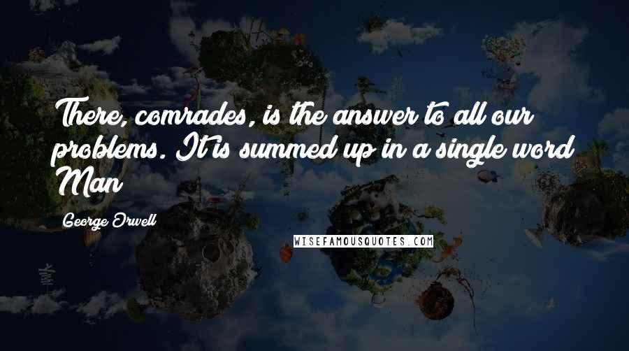 George Orwell Quotes: There, comrades, is the answer to all our problems. It is summed up in a single word Man