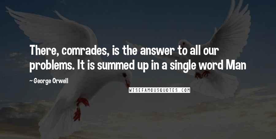 George Orwell Quotes: There, comrades, is the answer to all our problems. It is summed up in a single word Man