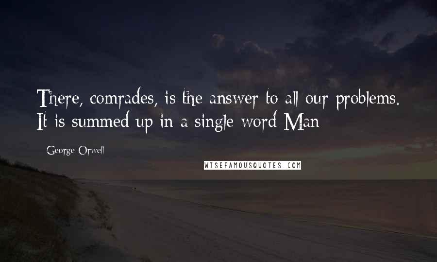 George Orwell Quotes: There, comrades, is the answer to all our problems. It is summed up in a single word Man