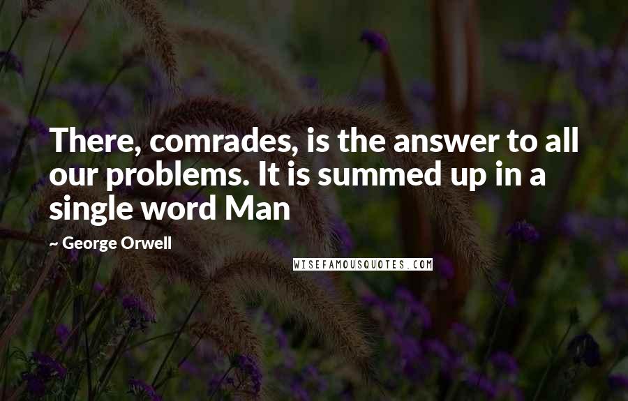 George Orwell Quotes: There, comrades, is the answer to all our problems. It is summed up in a single word Man