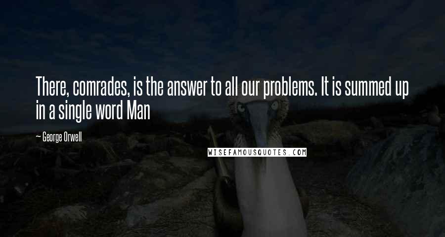 George Orwell Quotes: There, comrades, is the answer to all our problems. It is summed up in a single word Man