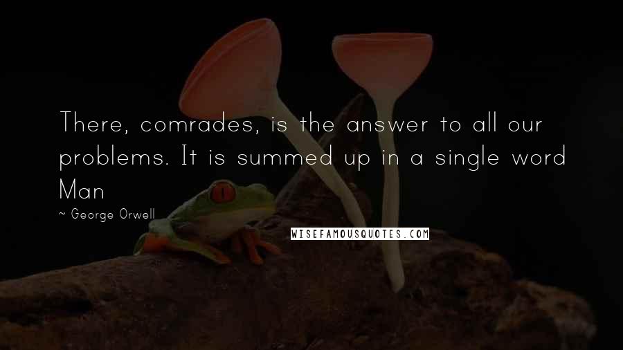 George Orwell Quotes: There, comrades, is the answer to all our problems. It is summed up in a single word Man