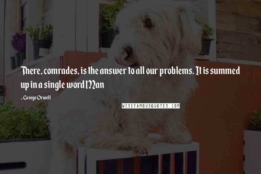 George Orwell Quotes: There, comrades, is the answer to all our problems. It is summed up in a single word Man