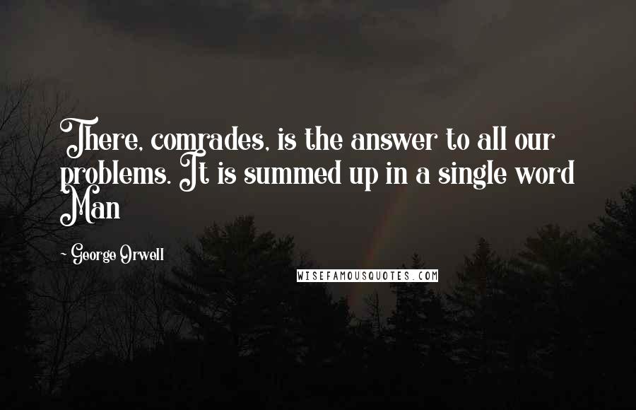 George Orwell Quotes: There, comrades, is the answer to all our problems. It is summed up in a single word Man