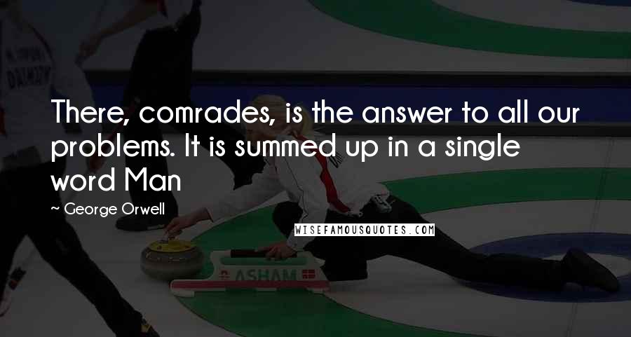 George Orwell Quotes: There, comrades, is the answer to all our problems. It is summed up in a single word Man