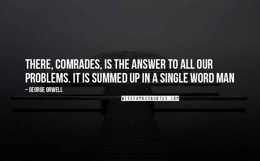 George Orwell Quotes: There, comrades, is the answer to all our problems. It is summed up in a single word Man