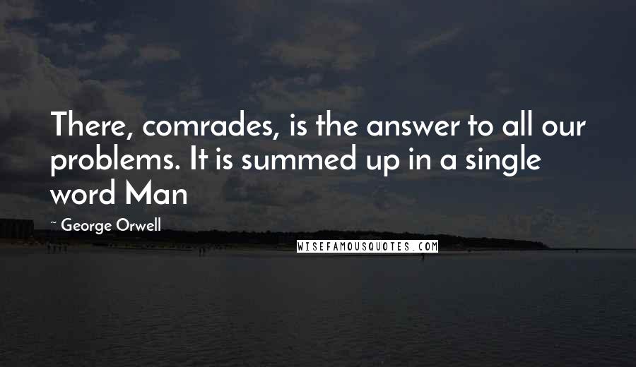 George Orwell Quotes: There, comrades, is the answer to all our problems. It is summed up in a single word Man