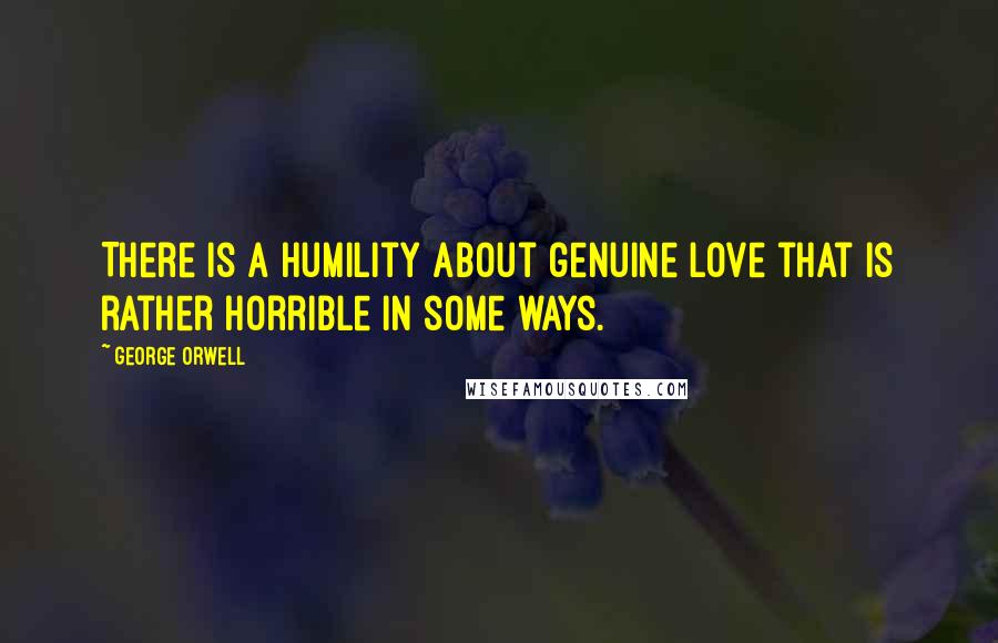 George Orwell Quotes: There is a humility about genuine love that is rather horrible in some ways.