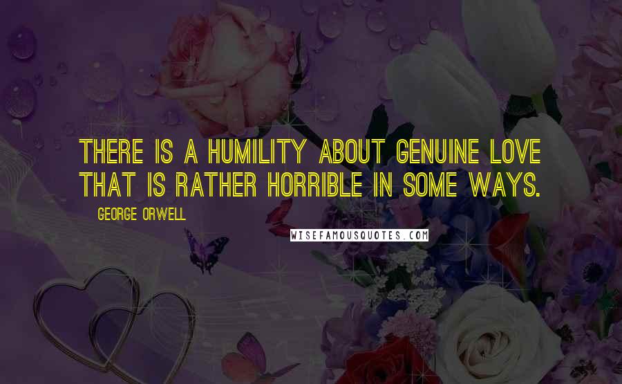 George Orwell Quotes: There is a humility about genuine love that is rather horrible in some ways.