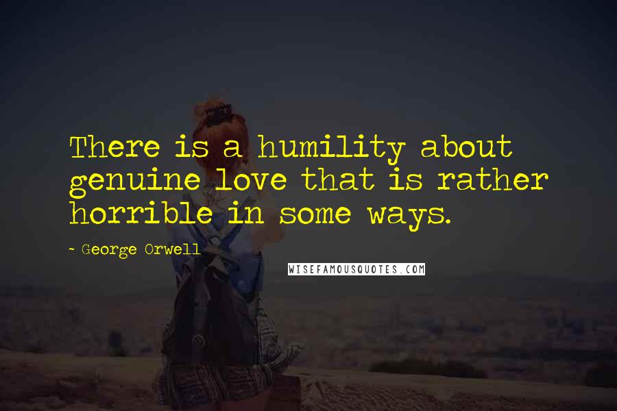 George Orwell Quotes: There is a humility about genuine love that is rather horrible in some ways.