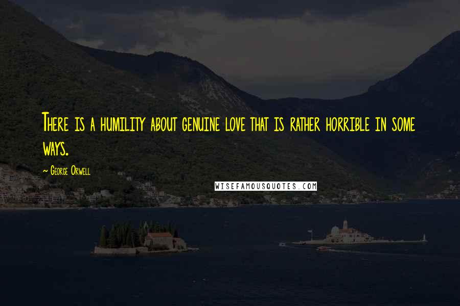 George Orwell Quotes: There is a humility about genuine love that is rather horrible in some ways.