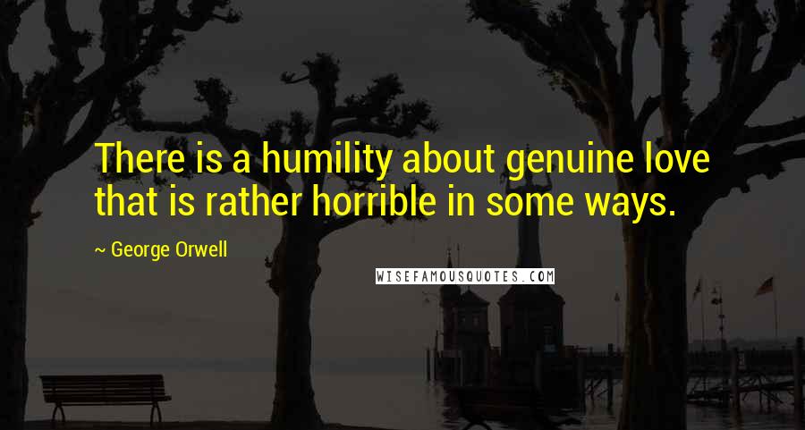 George Orwell Quotes: There is a humility about genuine love that is rather horrible in some ways.