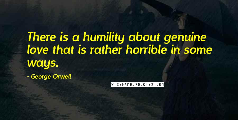 George Orwell Quotes: There is a humility about genuine love that is rather horrible in some ways.