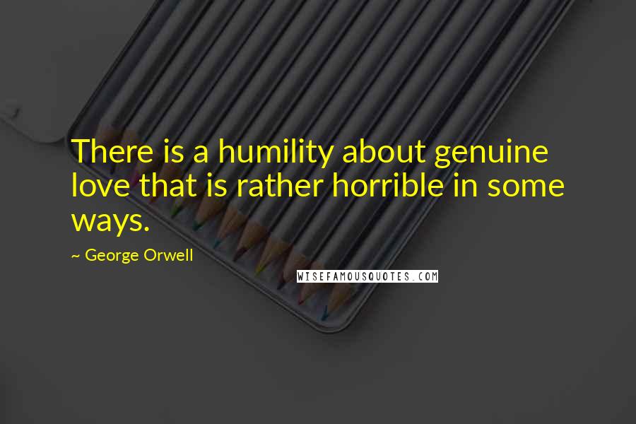 George Orwell Quotes: There is a humility about genuine love that is rather horrible in some ways.