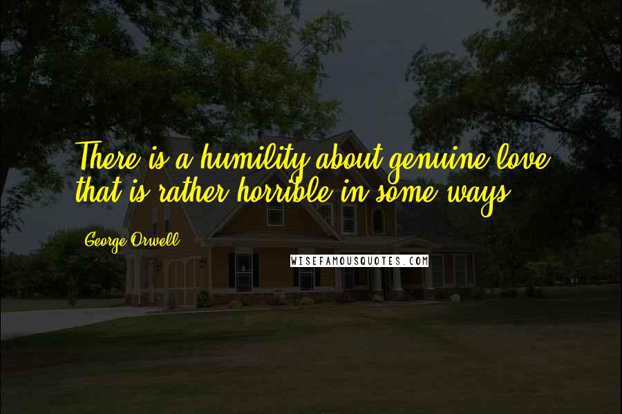 George Orwell Quotes: There is a humility about genuine love that is rather horrible in some ways.