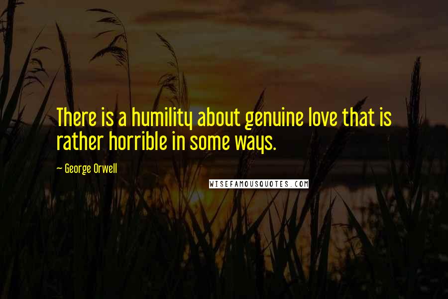 George Orwell Quotes: There is a humility about genuine love that is rather horrible in some ways.