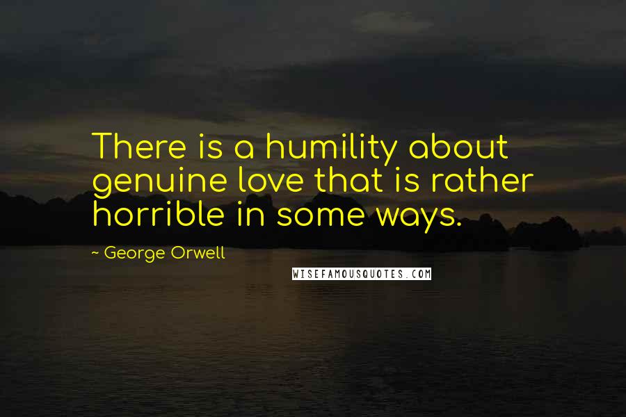 George Orwell Quotes: There is a humility about genuine love that is rather horrible in some ways.