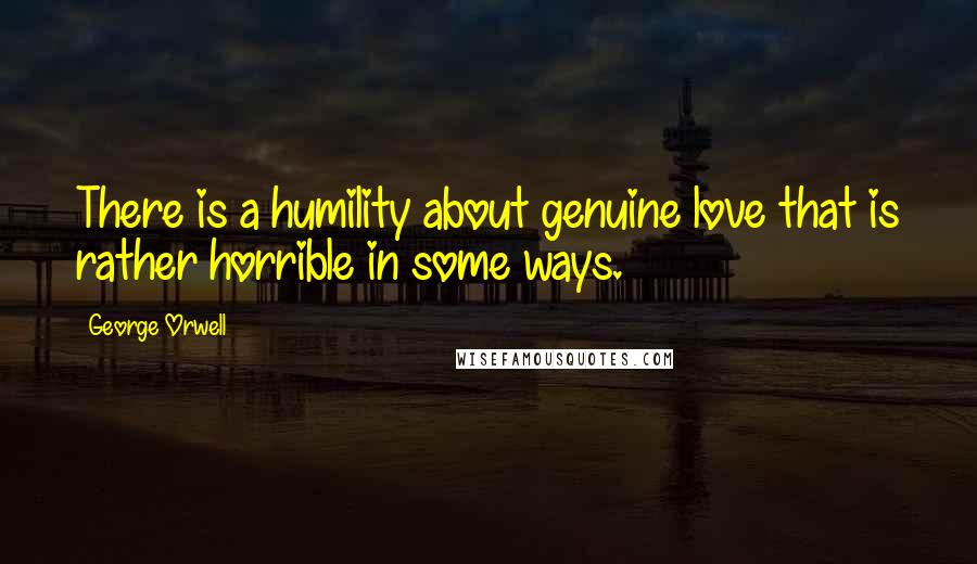 George Orwell Quotes: There is a humility about genuine love that is rather horrible in some ways.