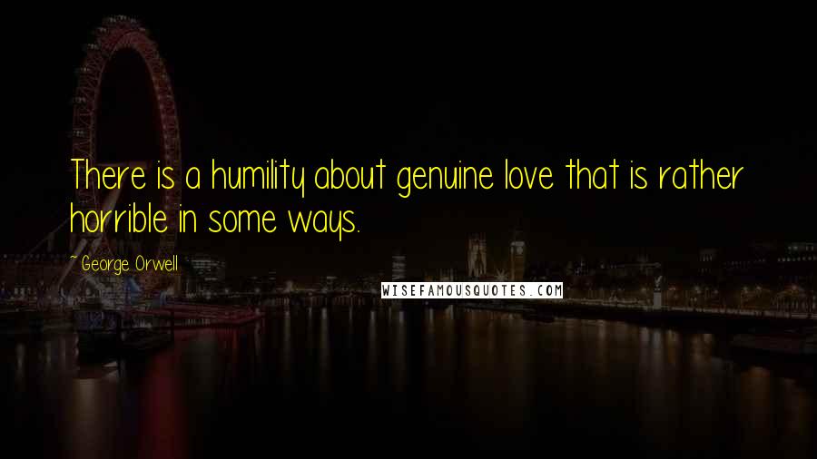 George Orwell Quotes: There is a humility about genuine love that is rather horrible in some ways.