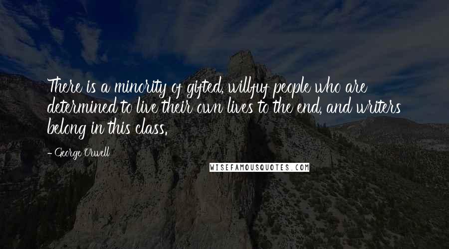 George Orwell Quotes: There is a minority of gifted, willfuf people who are determined to live their own lives to the end, and writers belong in this class.