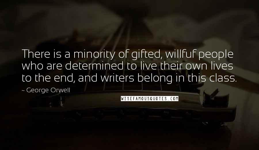 George Orwell Quotes: There is a minority of gifted, willfuf people who are determined to live their own lives to the end, and writers belong in this class.