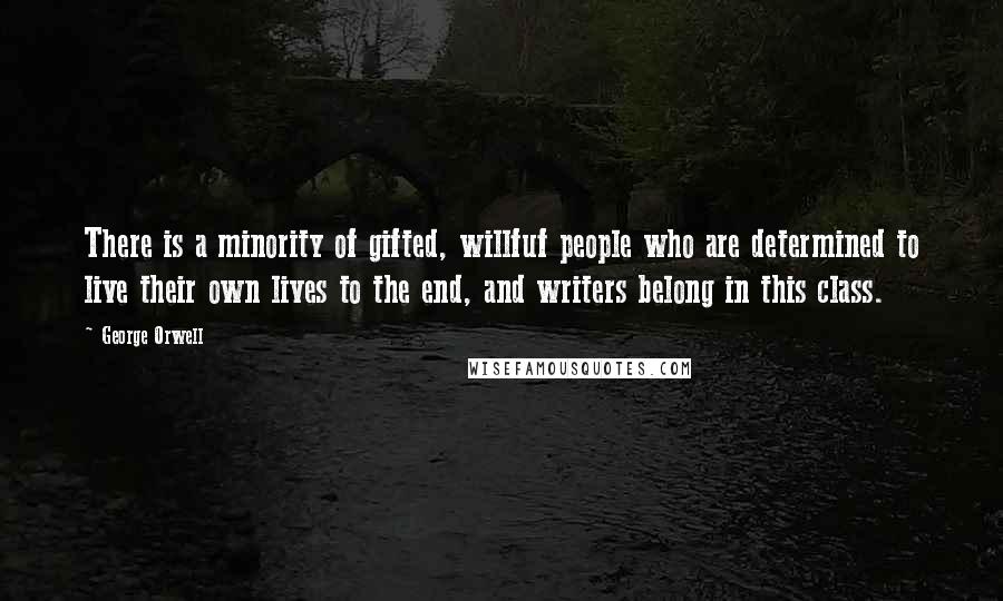 George Orwell Quotes: There is a minority of gifted, willfuf people who are determined to live their own lives to the end, and writers belong in this class.