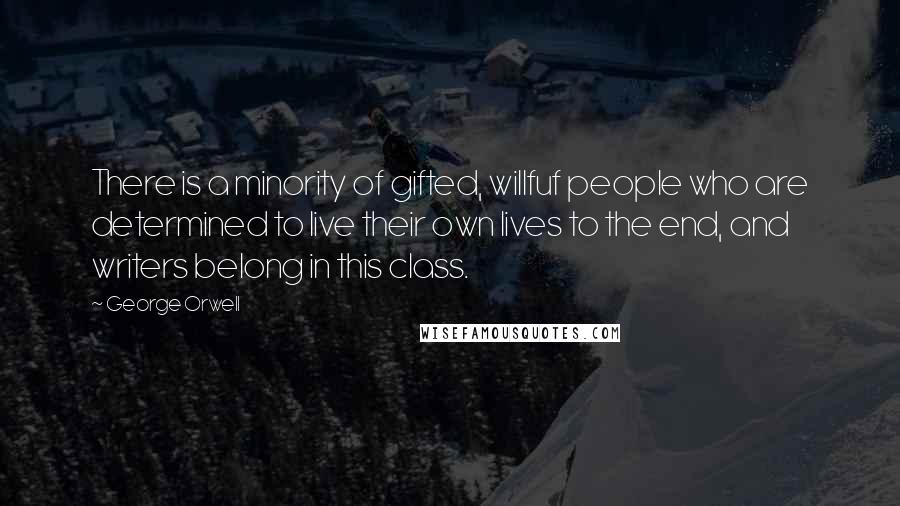 George Orwell Quotes: There is a minority of gifted, willfuf people who are determined to live their own lives to the end, and writers belong in this class.