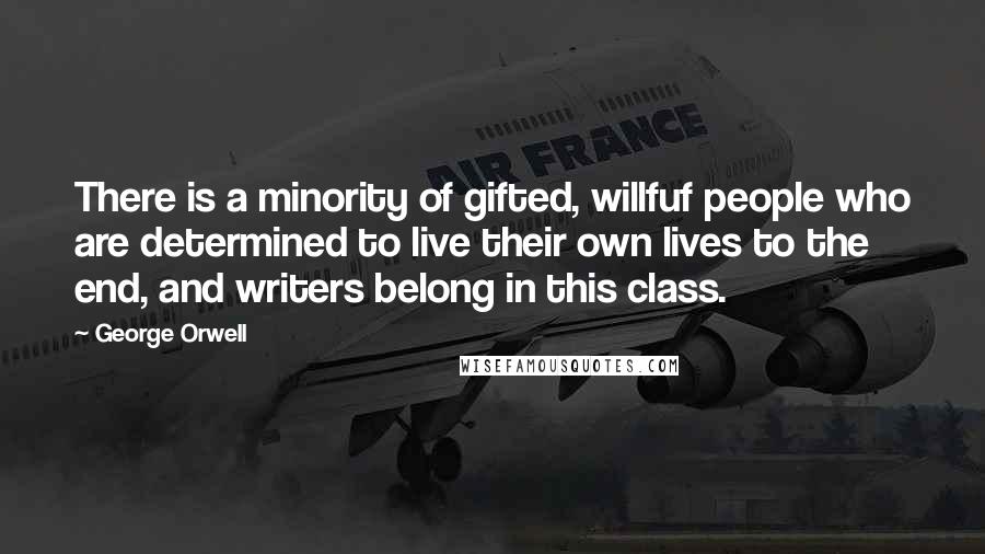 George Orwell Quotes: There is a minority of gifted, willfuf people who are determined to live their own lives to the end, and writers belong in this class.