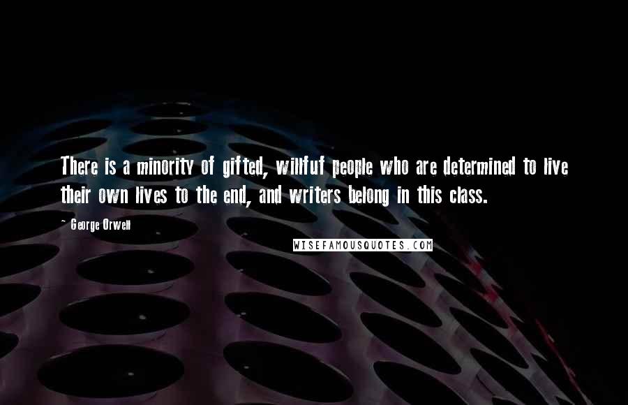 George Orwell Quotes: There is a minority of gifted, willfuf people who are determined to live their own lives to the end, and writers belong in this class.