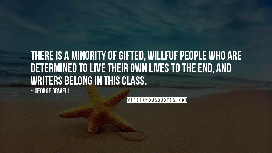 George Orwell Quotes: There is a minority of gifted, willfuf people who are determined to live their own lives to the end, and writers belong in this class.